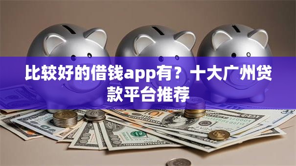 比较好的借钱app有？十大广州贷款平台推荐