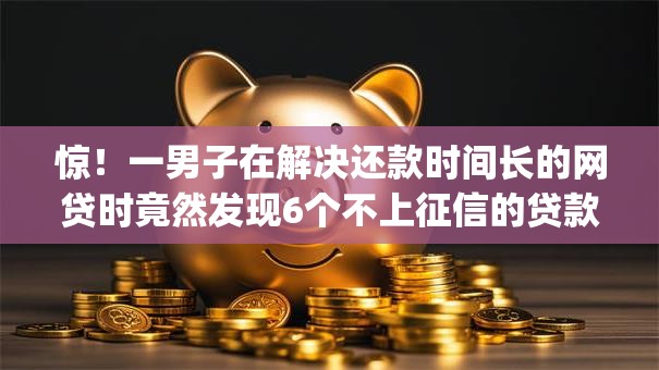 惊！一男子在解决还款时间长的网贷时竟然发现6个不上征信的贷款app，事后分享了出来