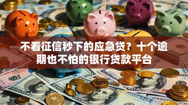 不看征信秒下的应急贷？十个逾期也不怕的银行贷款平台