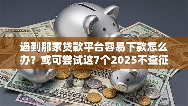 遇到那家贷款平台容易下款怎么办？或可尝试这7个2025不查征信能下款的平台