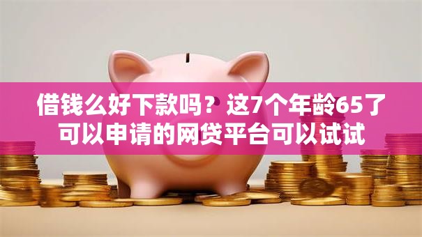借钱么好下款吗?这7个年龄65了可以申请的网贷平台可以试试 借钱么好下款吗?这7个年龄65了可以申请的网贷平台可以试试
