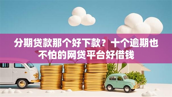 分期贷款那个好下款？十个逾期也不怕的网贷平台好借钱