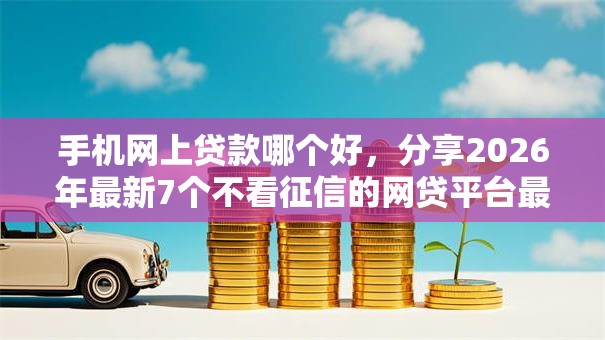手机网上贷款哪个好,分享2026年最新7个不看征信的网贷平台最容易通过的 手机网上贷款哪个好,分享2026年最新7个不看征信的网贷平台最容易通过的