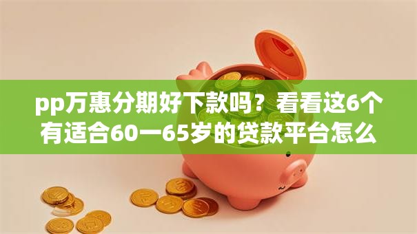 pp万惠分期好下款吗？看看这6个有适合60一65岁的贷款平台怎么样