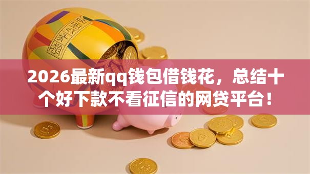 2026最新qq钱包借钱花，总结十个好下款不看征信的网贷平台！
