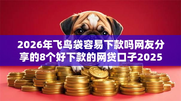 2026年飞鸟袋容易下款吗网友分享的8个好下款的网贷口子2025我觉得不错！