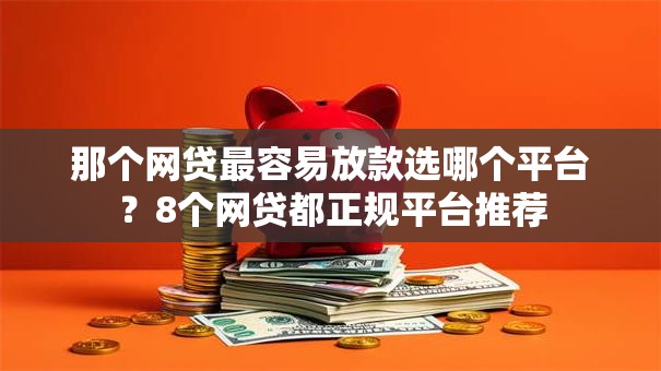那个网贷最容易放款选哪个平台?8个网贷都正规平台推荐 那个网贷最容易放款选哪个平台?8个网贷都正规平台推荐