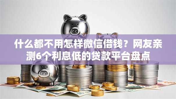 什么都不用怎样微信借钱?网友亲测6个利息低的贷款平台盘点 什么都不用怎样微信借钱?网友亲测6个利息低的贷款平台盘点