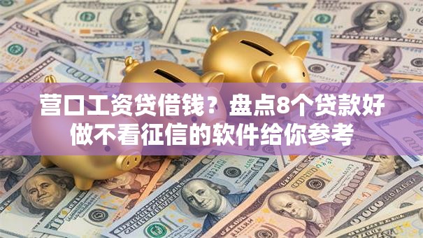 营口工资贷借钱？盘点8个贷款好做不看征信的软件给你参考