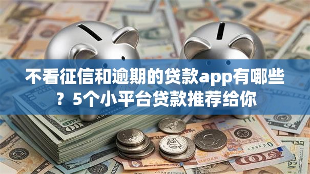 不看征信和逾期的贷款app有哪些?5个小平台贷款推荐给你 不看征信和逾期的贷款app有哪些?5个小平台贷款推荐给你