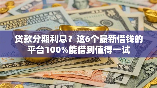 贷款分期利息?这6个最新借钱的平台100%能借到值得一试 贷款分期利息?这6个最新借钱的平台100%能借到值得一试