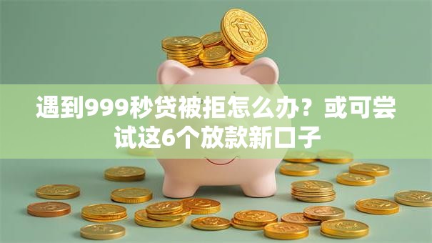 遇到999秒贷被拒怎么办?或可尝试这6个放款新口子 遇到999秒贷被拒怎么办?或可尝试这6个放款新口子