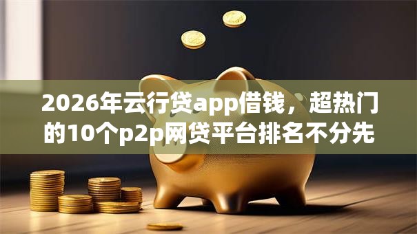 2026年云行贷app借钱，超热门的10个p2p网贷平台排名不分先后推荐