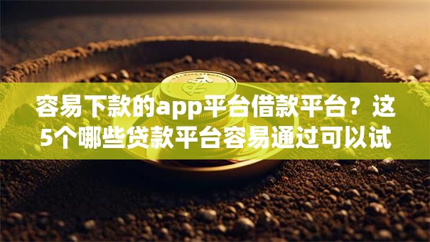 容易下款的app平台借款平台？这5个哪些贷款平台容易通过可以试试