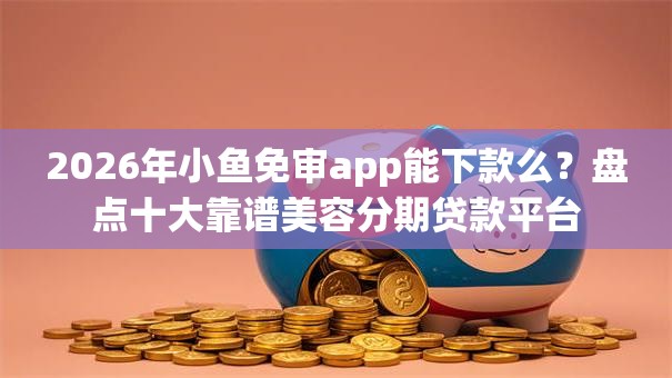 2026年小鱼免审app能下款么?盘点十大靠谱美容分期贷款平台 2026年小鱼免审app能下款么?盘点十大靠谱美容分期贷款平台