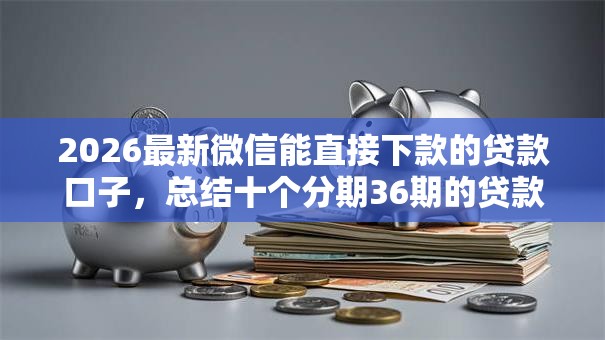 2026最新微信能直接下款的贷款口子,总结十个分期36期的贷款平台! 2026最新微信能直接下款的贷款口子,总结十个分期36期的贷款平台!