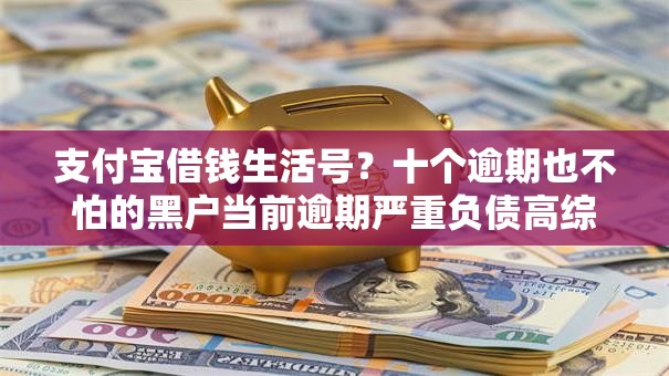 支付宝借钱生活号?十个逾期也不怕的黑户当前逾期严重负债高综合评分不足能下款的平台 支付宝借钱生活号?十个逾期也不怕的黑户当前逾期严重负债高综合评分不足能下款的平台