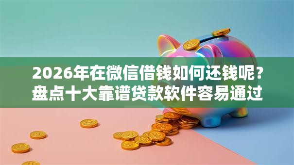 2026年在微信借钱如何还钱呢？盘点十大靠谱贷款软件容易通过