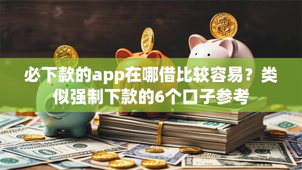 必下款的app在哪借比较容易?类似强制下款的6个口子参考 必下款的app在哪借比较容易?类似强制下款的6个口子参考