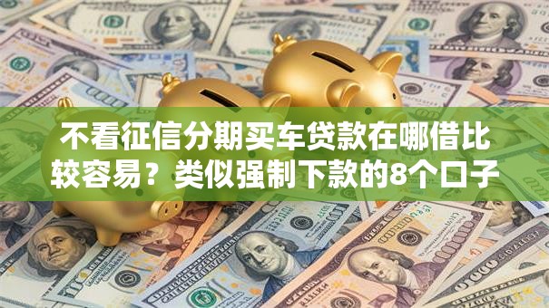 不看征信分期买车贷款在哪借比较容易？类似强制下款的8个口子参考