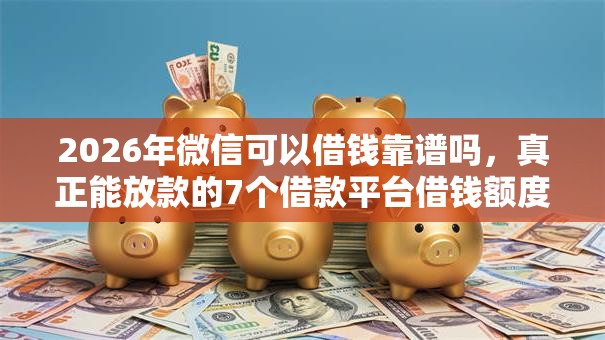2026年微信可以借钱靠谱吗，真正能放款的7个借款平台借钱额度高推荐