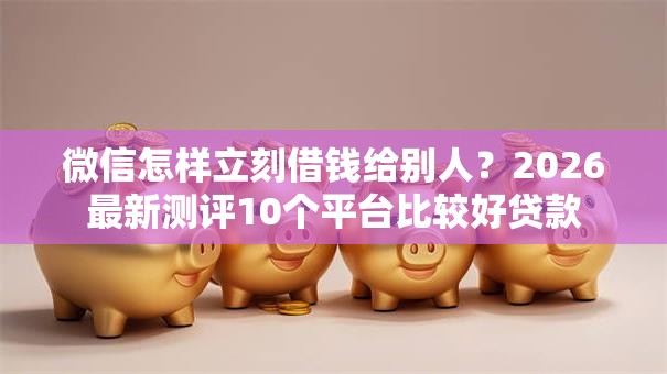 微信怎样立刻借钱给别人？2026最新测评10个平台比较好贷款