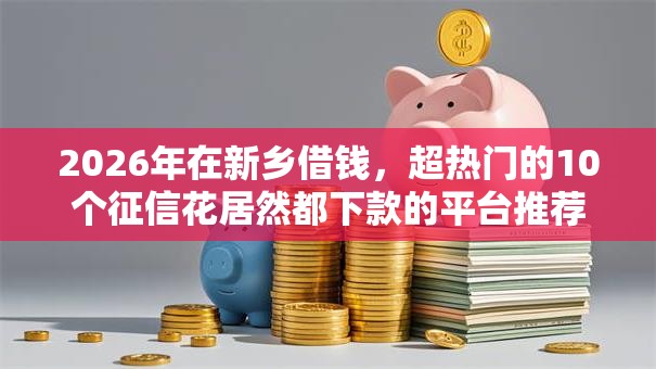 2026年在新乡借钱，超热门的10个征信花居然都下款的平台推荐