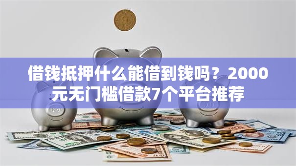 借钱抵押什么能借到钱吗？2000元无门槛借款7个平台推荐