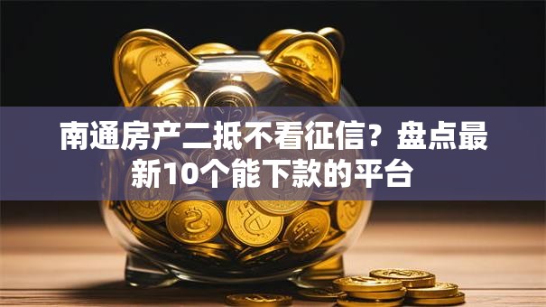 南通房产二抵不看征信？盘点最新10个能下款的平台