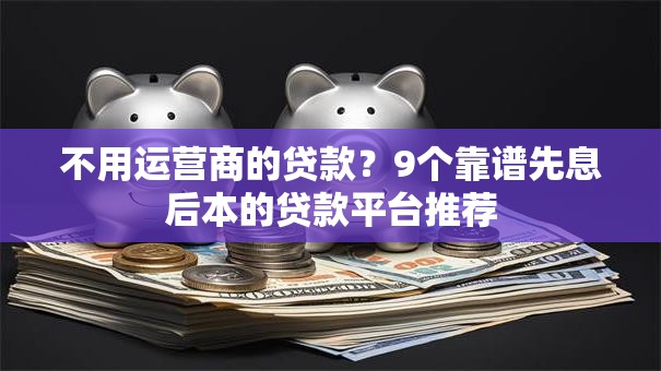 不用运营商的贷款?9个靠谱先息后本的贷款平台推荐 不用运营商的贷款?9个靠谱先息后本的贷款平台推荐