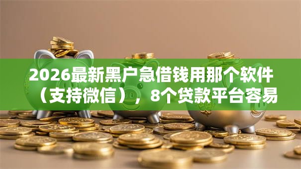 2026最新黑户急借钱用那个软件（支持微信），8个贷款平台容易借又安全无私分享