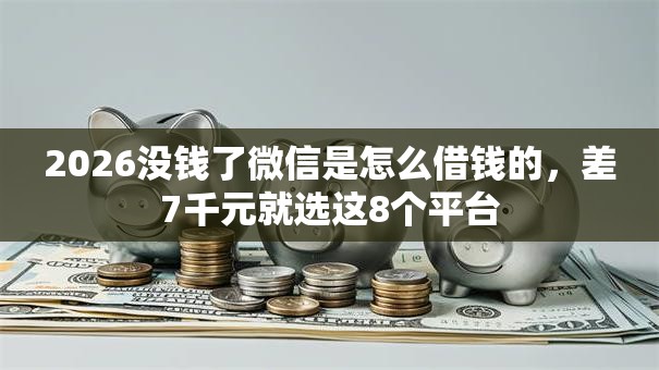 2026没钱了微信是怎么借钱的，差7千元就选这8个平台