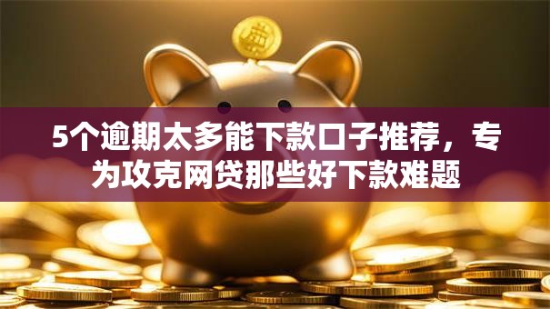 5个逾期太多能下款口子推荐,专为攻克网贷那些好下款难题 5个逾期太多能下款口子推荐,专为攻克网贷那些好下款难题