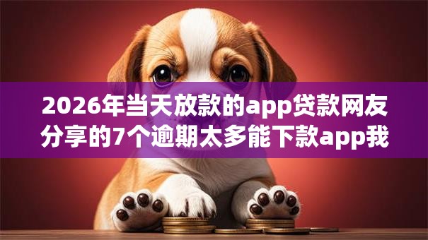 2026年当天放款的app贷款网友分享的7个逾期太多能下款app我觉得不错！