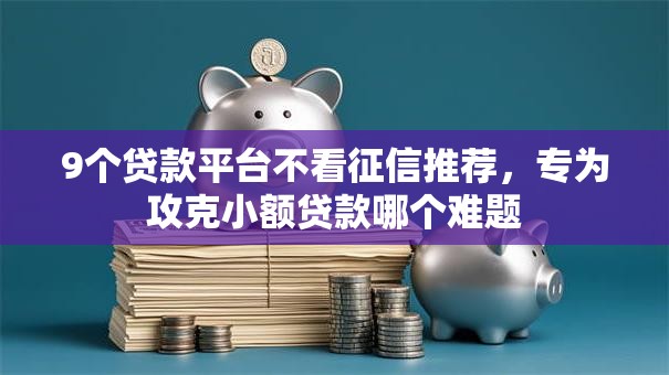 9个贷款平台不看征信推荐，专为攻克小额贷款哪个难题
