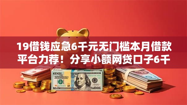 19借钱应急6千元无门槛本月借款平台力荐！分享小额网贷口子6千元无门槛借款