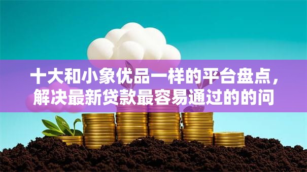 十大和小象优品一样的平台盘点，解决最新贷款最容易通过的的问题
