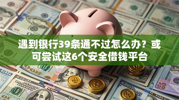 遇到银行39条通不过怎么办？或可尝试这6个安全借钱平台
