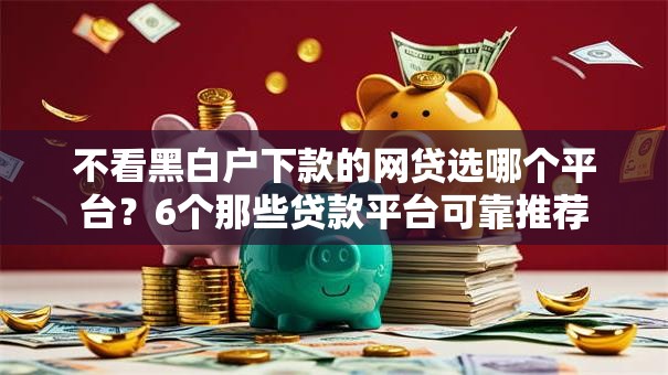 不看黑白户下款的网贷选哪个平台？6个那些贷款平台可靠推荐