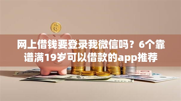 网上借钱要登录我微信吗？6个靠谱满19岁可以借款的app推荐
