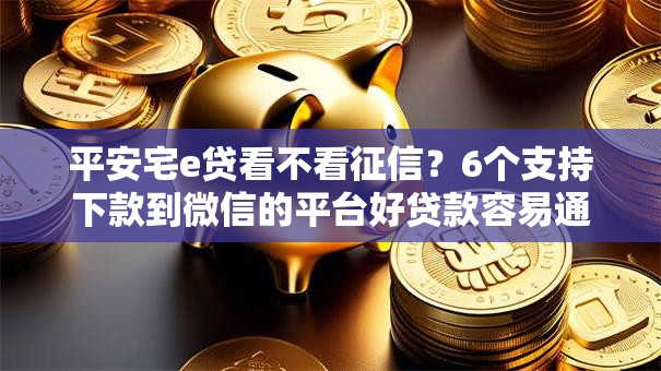 平安宅e贷看不看征信?6个支持下款到微信的平台好贷款容易通过 平安宅e贷看不看征信?6个支持下款到微信的平台好贷款容易通过