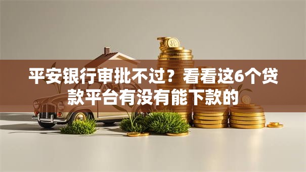 平安银行审批不过？看看这6个贷款平台有没有能下款的