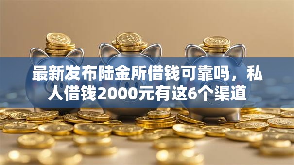 最新发布陆金所借钱可靠吗，私人借钱2000元有这6个渠道