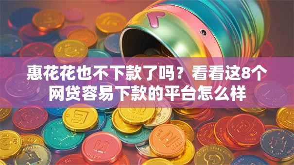 惠花花也不下款了吗？看看这8个网贷容易下款的平台怎么样