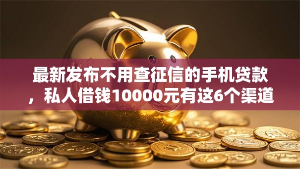 最新发布不用查征信的手机贷款，私人借钱10000元有这6个渠道