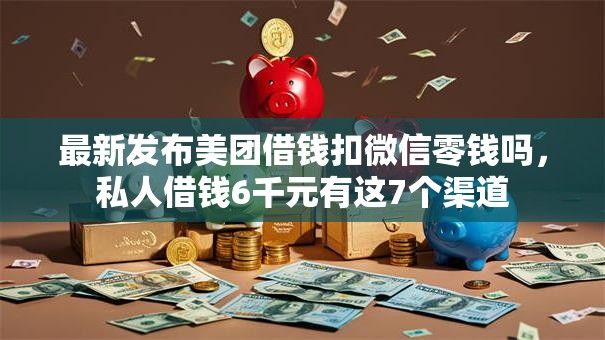 最新发布美团借钱扣微信零钱吗，私人借钱6千元有这7个渠道