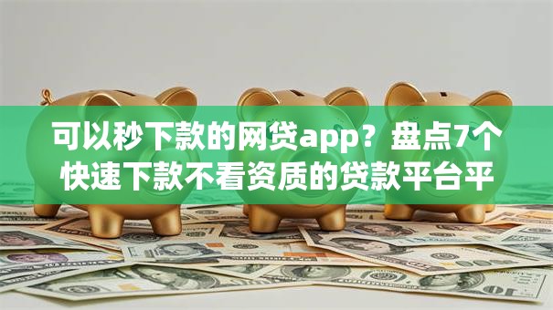 可以秒下款的网贷app？盘点7个快速下款不看资质的贷款平台平台给你参考