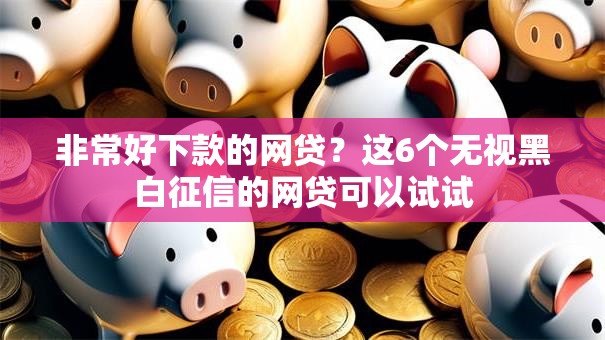 非常好下款的网贷？这6个无视黑白征信的网贷可以试试