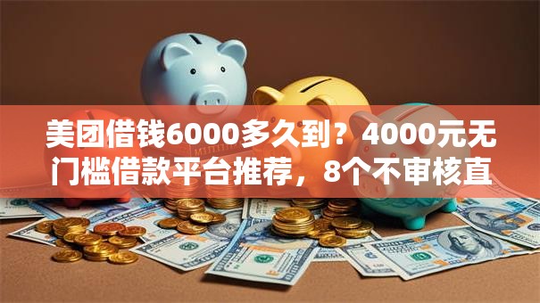 美团借钱6000多久到？4000元无门槛借款平台推荐，8个不审核直接放款500的平台盘点