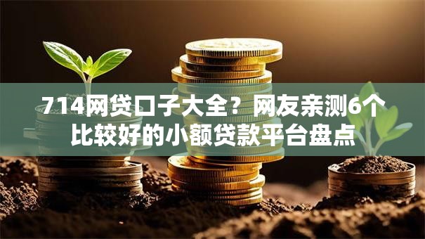 714网贷口子大全?网友亲测6个比较好的小额贷款平台盘点 714网贷口子大全?网友亲测6个比较好的小额贷款平台盘点
